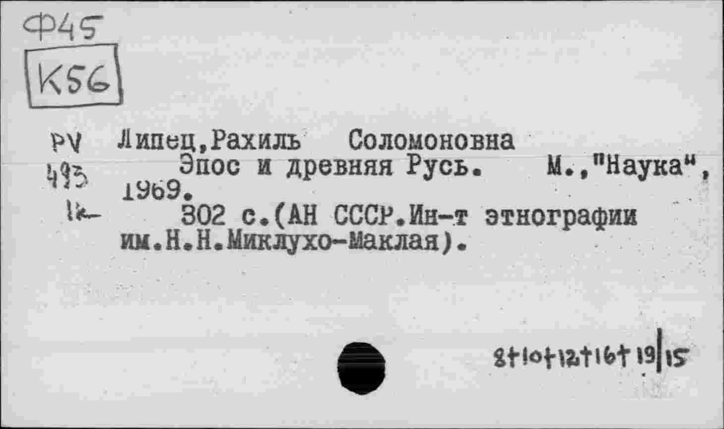 ﻿PV Липец»Рахиль Соломоновна
Эпос и древняя Русь. М.» "Наука44
302 с.(АН СССР.Ин-т этнографии им.H.Н.Миклухо-Маклая).
